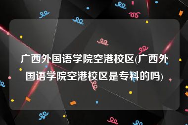 广西外国语学院空港校区(广西外国语学院空港校区是专科的吗)