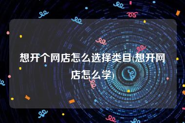 想开个网店怎么选择类目(想开网店怎么学)