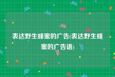 表达野生蜂蜜的广告(表达野生蜂蜜的广告语)