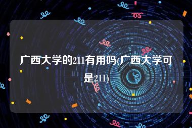 广西大学的211有用吗(广西大学可是211)