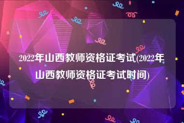 2022年山西教师资格证考试(2022年山西教师资格证考试时间)