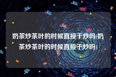 奶茶炒茶叶的时候直接干炒吗(奶茶炒茶叶的时候直接干炒吗)