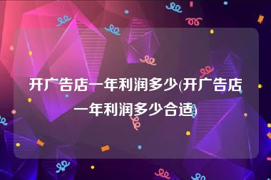 开广告店一年利润多少(开广告店一年利润多少合适)