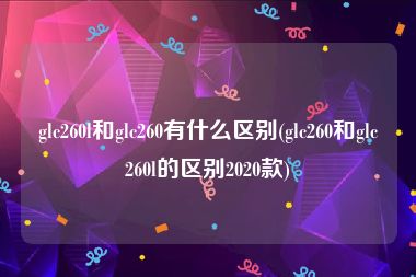 glc260l和glc260有什么区别(glc260和glc260l的区别2020款)