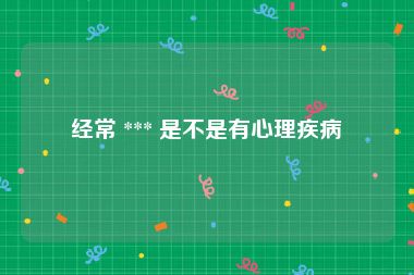 经常 *** 是不是有心理疾病