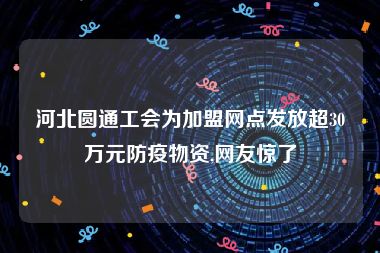 河北圆通工会为加盟网点发放超30万元防疫物资,网友惊了