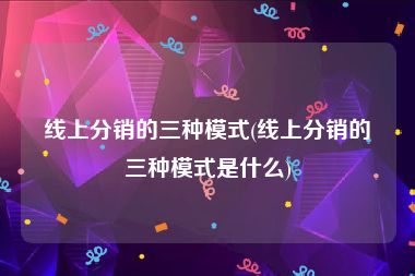 线上分销的三种模式(线上分销的三种模式是什么)
