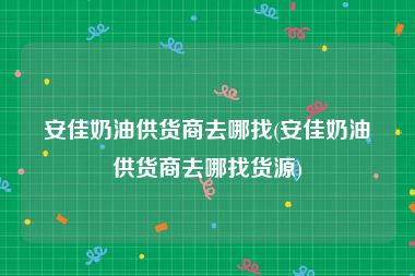 安佳奶油供货商去哪找(安佳奶油供货商去哪找货源)