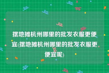 摆地摊杭州哪里的批发衣服更便宜(摆地摊杭州哪里的批发衣服更便宜呢)
