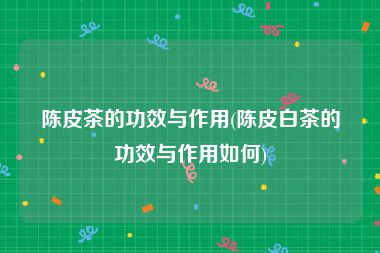陈皮茶的功效与作用(陈皮白茶的功效与作用如何)