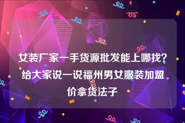 女装厂家一手货源批发能上哪找？给大家说一说福州男女服装加盟价拿货法子