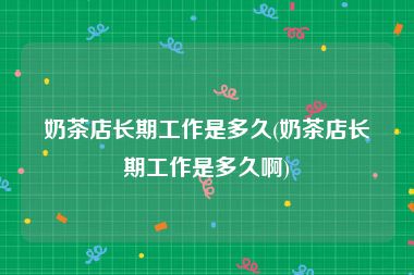 奶茶店长期工作是多久(奶茶店长期工作是多久啊)