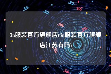 3n服装官方旗舰店(3n服装官方旗舰店江苏有吗)