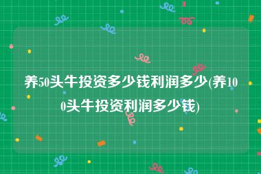 养50头牛投资多少钱利润多少(养100头牛投资利润多少钱)
