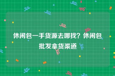 休闲包一手货源去哪找？休闲包批发拿货渠道