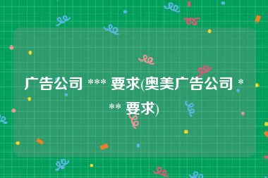 广告公司 *** 要求(奥美广告公司 *** 要求)