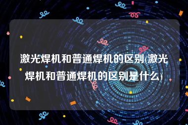 激光焊机和普通焊机的区别(激光焊机和普通焊机的区别是什么)