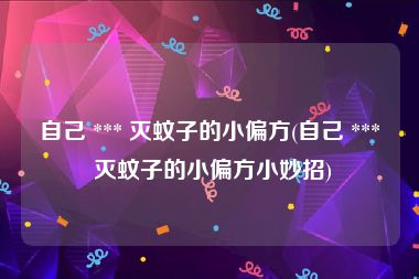 自己 *** 灭蚊子的小偏方(自己 *** 灭蚊子的小偏方小妙招)