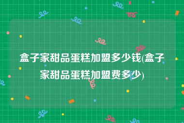 盒子家甜品蛋糕加盟多少钱(盒子家甜品蛋糕加盟费多少)