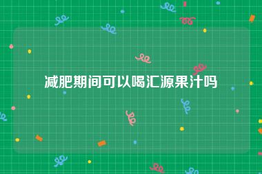 减肥期间可以喝汇源果汁吗
