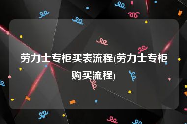 劳力士专柜买表流程(劳力士专柜购买流程)