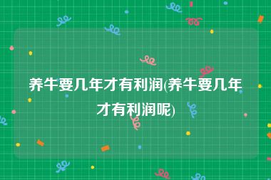 养牛要几年才有利润(养牛要几年才有利润呢)