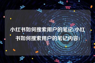 小红书如何搜索用户的笔记(小红书如何搜索用户的笔记内容)