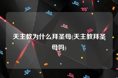 天主教为什么拜圣母(天主教拜圣母吗)