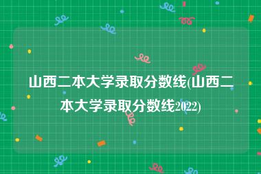 山西二本大学录取分数线(山西二本大学录取分数线2022)