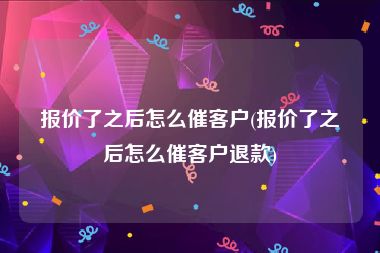 报价了之后怎么催客户(报价了之后怎么催客户退款)
