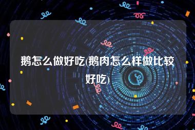 鹅怎么做好吃(鹅肉怎么样做比较好吃)
