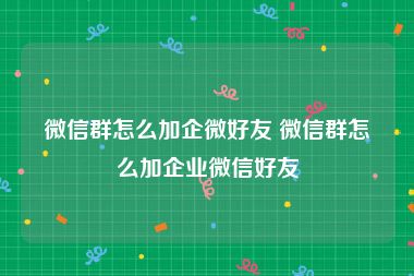 微信群怎么加企微好友 微信群怎么加企业微信好友
