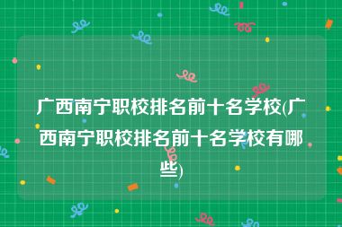 广西南宁职校排名前十名学校(广西南宁职校排名前十名学校有哪些)