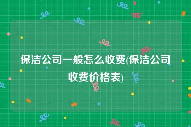 保洁公司一般怎么收费(保洁公司收费价格表)