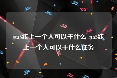 gta5线上一个人可以干什么 gta5线上一个人可以干什么任务