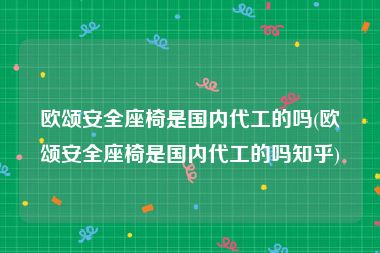 欧颂安全座椅是国内代工的吗(欧颂安全座椅是国内代工的吗知乎)