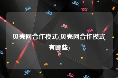 贝壳网合作模式(贝壳网合作模式有哪些)