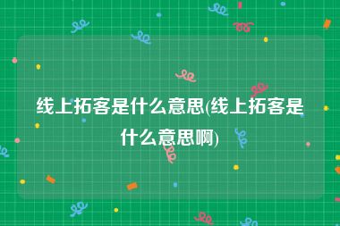 线上拓客是什么意思(线上拓客是什么意思啊)