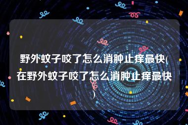 野外蚊子咬了怎么消肿止痒最快(在野外蚊子咬了怎么消肿止痒最快)
