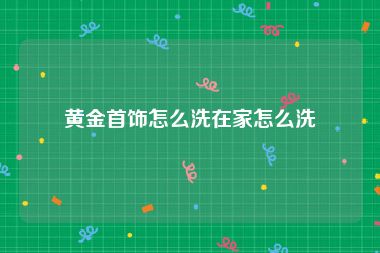 黄金首饰怎么洗在家怎么洗