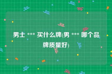 男士 *** 买什么牌(男 *** 哪个品牌质量好)