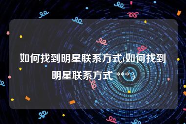 如何找到明星联系方式(如何找到明星联系方式 *** )