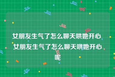 女朋友生气了怎么聊天哄她开心 女朋友生气了怎么聊天哄她开心呢