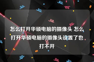 怎么打开华硕电脑的摄像头 怎么打开华硕电脑的摄像头设置了也打不开