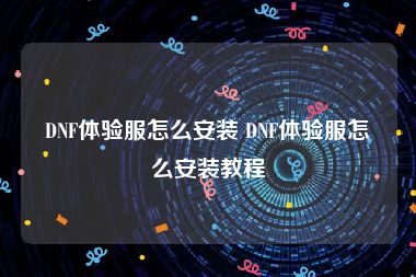 DNF体验服怎么安装 DNF体验服怎么安装教程