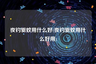 夜钓驱蚊用什么好(夜钓驱蚊用什么好用)