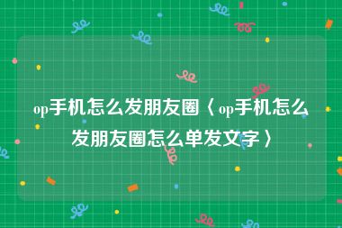 op手机怎么发朋友圈〈op手机怎么发朋友圈怎么单发文字〉