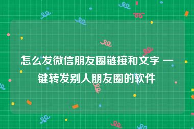 怎么发微信朋友圈链接和文字 一键转发别人朋友圈的软件
