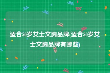 适合50岁女士文胸品牌(适合50岁女士文胸品牌有哪些)