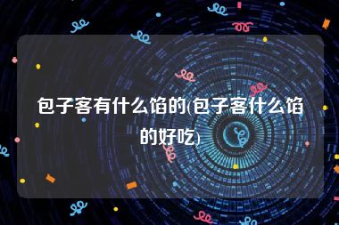 包子客有什么馅的(包子客什么馅的好吃)